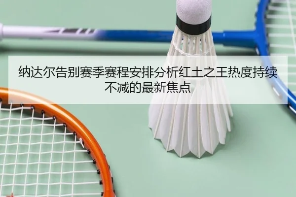 纳达尔告别赛季赛程安排分析红土之王热度持续不减的最新焦点